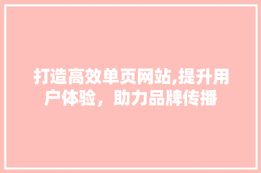 打造高效单页网站,提升用户体验，助力品牌传播 打造高效单页网站,提升用户体验，助力品牌传播 百度SEO