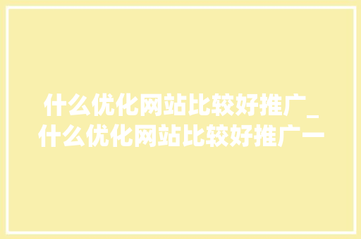 什么优化网站比较好推广_什么优化网站比较好推广一点。 神马SEO 什么优化网站比较好推广_什么优化网站比较好推广一点。 什么优化网站比较好推广_什么优化网站比较好推广一点。 神马SEO
