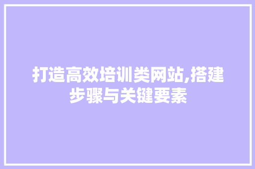 打造高效培训类网站,搭建步骤与关键要素 打造高效培训类网站,搭建步骤与关键要素 百度SEO