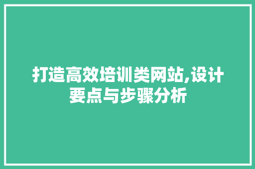 打造高效培训类网站,设计要点与步骤分析