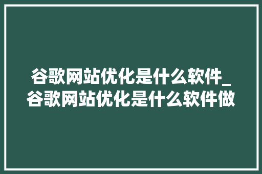 谷歌网站优化是什么软件_谷歌网站优化是什么软件做的。 谷歌网站优化是什么软件_谷歌网站优化是什么软件做的。 必应SEO