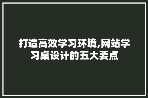 打造高效学习环境,网站学习桌设计的五大要点