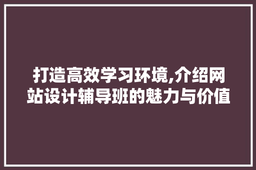 打造高效学习环境,介绍网站设计辅导班的魅力与价值