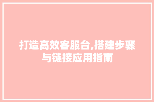 打造高效客服台,搭建步骤与链接应用指南