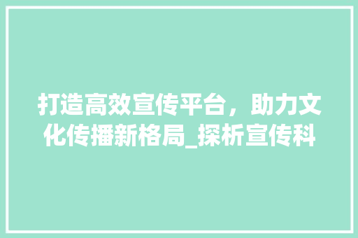 打造高效宣传平台，助力文化传播新格局_探析宣传科网站设计与功能布局 打造高效宣传平台，助力文化传播新格局_探析宣传科网站设计与功能布局 百度SEO