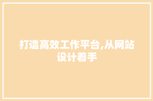 打造高效工作平台,从网站设计着手 打造高效工作平台,从网站设计着手 神马SEO