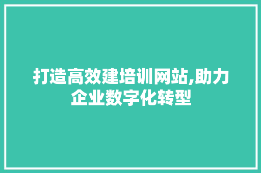 打造高效建培训网站,助力企业数字化转型 打造高效建培训网站,助力企业数字化转型 神马SEO