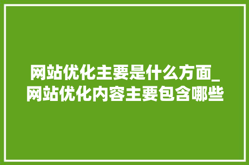 网站优化主要是什么方面_网站优化内容主要包含哪些方面。 网站优化主要是什么方面_网站优化内容主要包含哪些方面。 搜狗SEO
