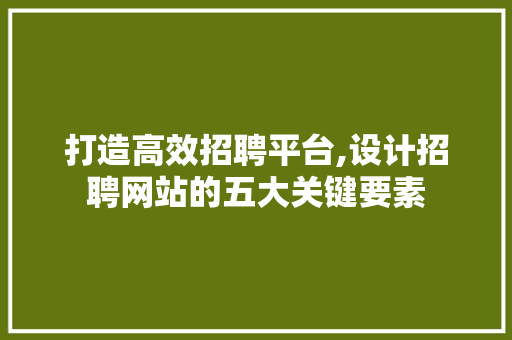 打造高效招聘平台,设计招聘网站的五大关键要素 打造高效招聘平台,设计招聘网站的五大关键要素 神马SEO