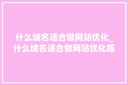 什么域名适合做网站优化_什么域名适合做网站优化服务。 搜狗SEO 什么域名适合做网站优化_什么域名适合做网站优化服务。 什么域名适合做网站优化_什么域名适合做网站优化服务。 搜狗SEO
