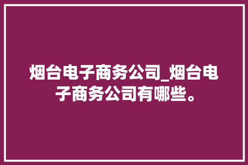 烟台电子商务公司_烟台电子商务公司有哪些。