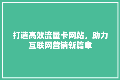 打造高效流量卡网站，助力互联网营销新篇章 打造高效流量卡网站，助力互联网营销新篇章 百度SEO