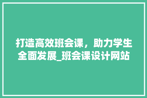 打造高效班会课，助力学生全面发展_班会课设计网站的应用与方法
