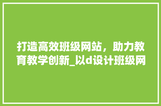 打造高效班级网站，助力教育教学创新_以d设计班级网站为例