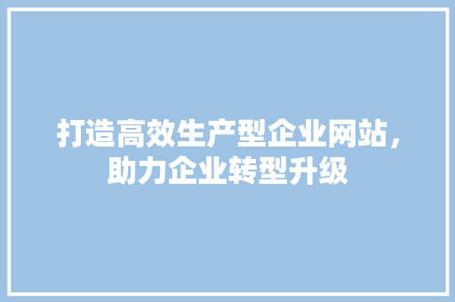 打造高效生产型企业网站，助力企业转型升级