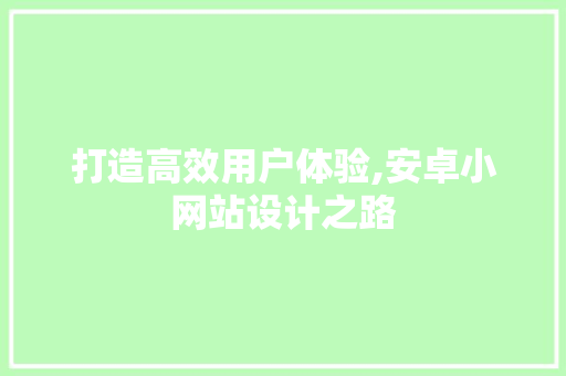 打造高效用户体验,安卓小网站设计之路