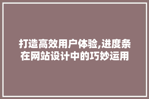 打造高效用户体验,进度条在网站设计中的巧妙运用 打造高效用户体验,进度条在网站设计中的巧妙运用 百度SEO