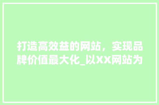 打造高效益的网站，实现品牌价值最大化_以XX网站为例
