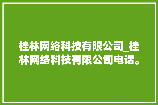 桂林网络科技有限公司_桂林网络科技有限公司电话。