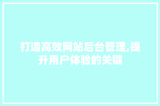 打造高效网站后台管理,提升用户体验的关键 打造高效网站后台管理,提升用户体验的关键 神马SEO