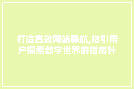 打造高效网站导航,指引用户探索数字世界的指南针 打造高效网站导航,指引用户探索数字世界的指南针 神马SEO