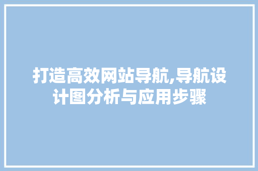 打造高效网站导航,导航设计图分析与应用步骤 网站建设公司 打造高效网站导航,导航设计图分析与应用步骤 打造高效网站导航,导航设计图分析与应用步骤 网站建设公司