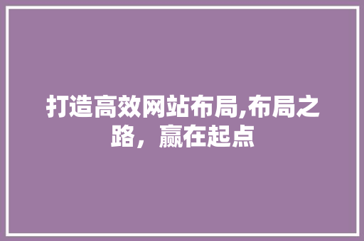 打造高效网站布局,布局之路，赢在起点 打造高效网站布局,布局之路，赢在起点 网站建设公司