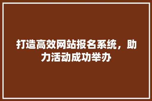 打造高效网站报名系统，助力活动成功举办 打造高效网站报名系统，助力活动成功举办 网站建设公司