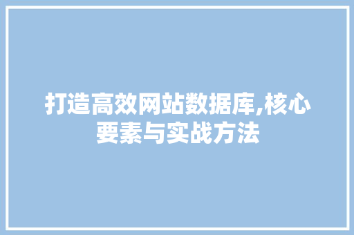 打造高效网站数据库,核心要素与实战方法 打造高效网站数据库,核心要素与实战方法 神马SEO