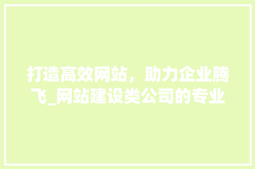 打造高效网站，助力企业腾飞_网站建设类公司的专业服务分析 打造高效网站，助力企业腾飞_网站建设类公司的专业服务分析 神马SEO