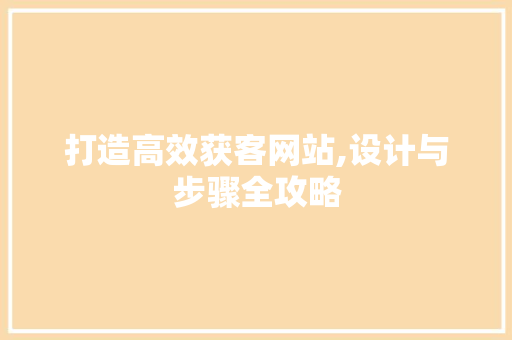 打造高效获客网站,设计与步骤全攻略 打造高效获客网站,设计与步骤全攻略 百度SEO