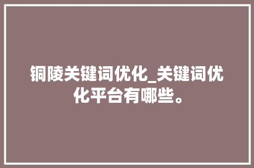 铜陵关键词优化_关键词优化平台有哪些。