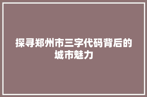 探寻郑州市三字代码背后的城市魅力 探寻郑州市三字代码背后的城市魅力 百度SEO