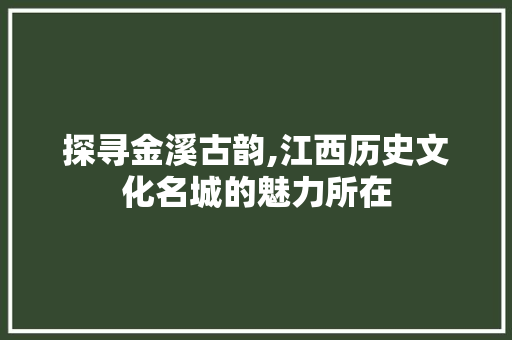 探寻金溪古韵,江西历史文化名城的魅力所在