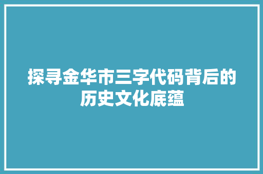 探寻金华市三字代码背后的历史文化底蕴