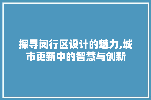 探寻闵行区设计的魅力,城市更新中的智慧与创新