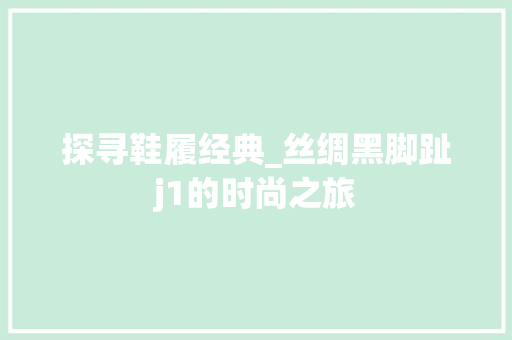 探寻鞋履经典_丝绸黑脚趾j1的时尚之旅 探寻鞋履经典_丝绸黑脚趾j1的时尚之旅 神马SEO