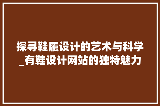 探寻鞋履设计的艺术与科学_有鞋设计网站的独特魅力 探寻鞋履设计的艺术与科学_有鞋设计网站的独特魅力 百度SEO
