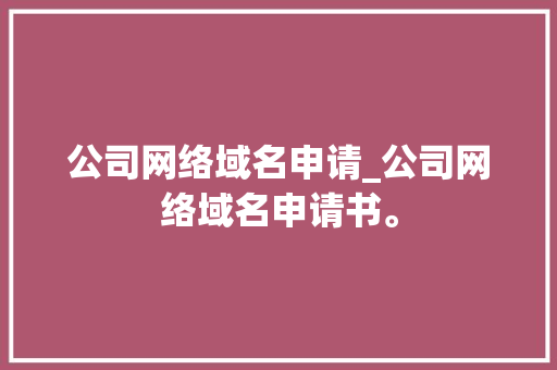 公司网络域名申请_公司网络域名申请书。 公司网络域名申请_公司网络域名申请书。 网站建设公司