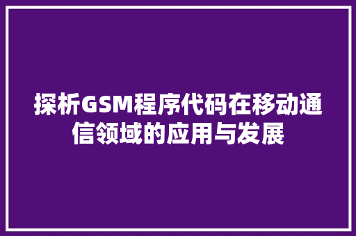 探析GSM程序代码在移动通信领域的应用与发展 探析GSM程序代码在移动通信领域的应用与发展 百度SEO