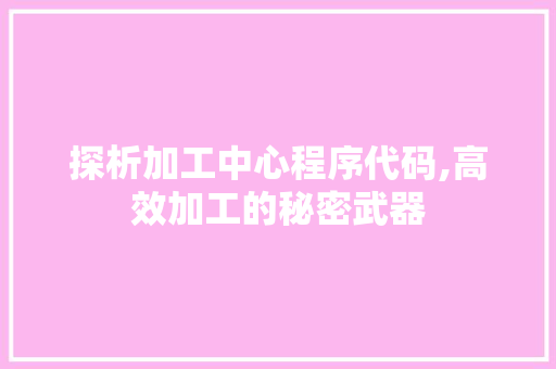 探析加工中心程序代码,高效加工的秘密武器