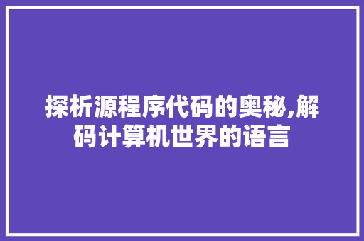 探析源程序代码的奥秘,解码计算机世界的语言 探析源程序代码的奥秘,解码计算机世界的语言 百度SEO
