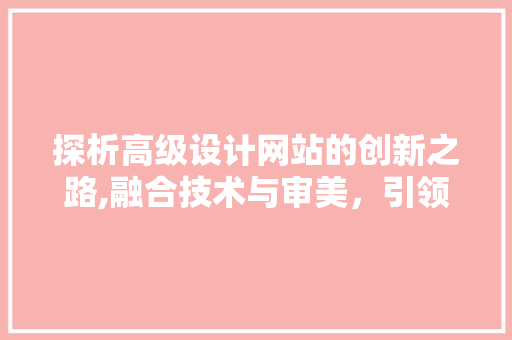 探析高级设计网站的创新之路,融合技术与审美，引领设计潮流 探析高级设计网站的创新之路,融合技术与审美，引领设计潮流 网站建设公司