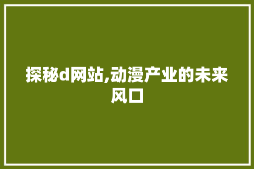 探秘d网站,动漫产业的未来风口 探秘d网站,动漫产业的未来风口 百度SEO