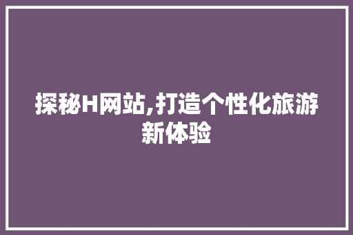 探秘H网站,打造个性化旅游新体验