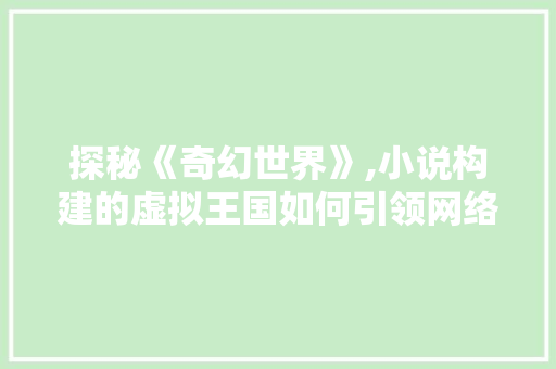 探秘《奇幻世界》,小说构建的虚拟王国如何引领网络文化新潮流