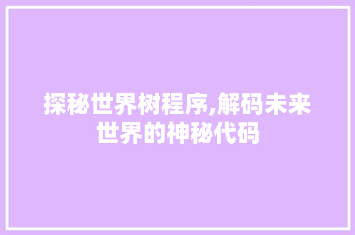探秘世界树程序,解码未来世界的神秘代码