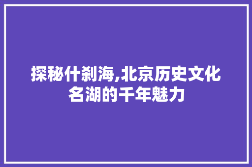 探秘什刹海,北京历史文化名湖的千年魅力 探秘什刹海,北京历史文化名湖的千年魅力 百度SEO