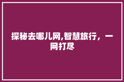 探秘去哪儿网,智慧旅行,一网打尽 必应SEO 探秘去哪儿网,智慧旅行,一网打尽 探秘去哪儿网,智慧旅行,一网打尽 必应SEO