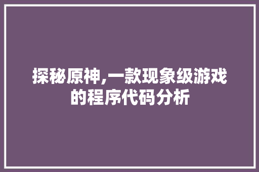 探秘原神,一款现象级游戏的程序代码分析 搜狗SEO 探秘原神,一款现象级游戏的程序代码分析 探秘原神,一款现象级游戏的程序代码分析 搜狗SEO